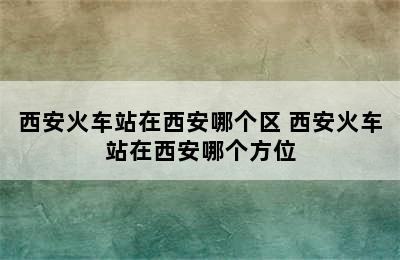 西安火车站在西安哪个区 西安火车站在西安哪个方位